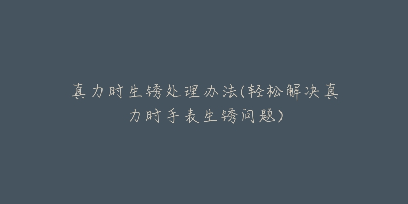 真力时生锈处理办法(轻松解决真力时手表生锈问题)-名表号 真力时生锈处理办法(轻松解决真力时手表生锈问题)
