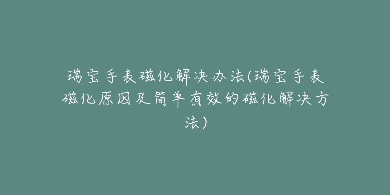 瑞宝手表磁化解决办法(瑞宝手表磁化原因及简单有效的磁化解决方法)-名表号 瑞宝手表磁化解决办法(瑞宝手表磁化原因及简单有效的磁化解决方法)