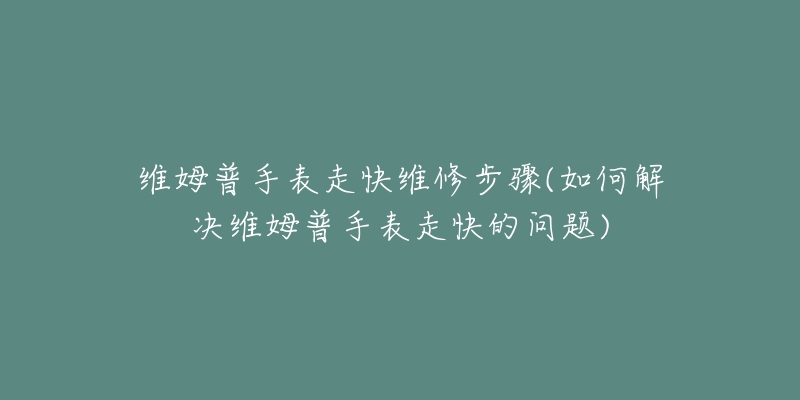 维姆普手表走快维修步骤(如何解决维姆普手表走快的问题)-名表号 维姆普手表走快维修步骤(如何解决维姆普手表走快的问题)