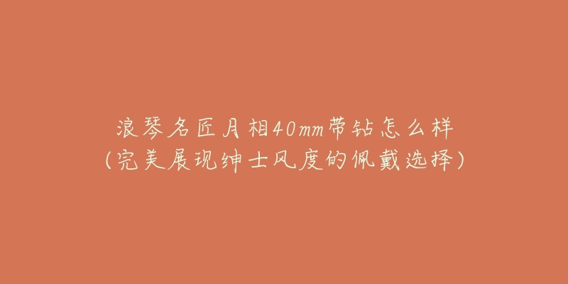 浪琴名匠月相40mm带钻怎么样(完美展现绅士风度的佩戴选择)-名表号 浪琴名匠月相40mm带钻怎么样(完美展现绅士风度的佩戴选择)