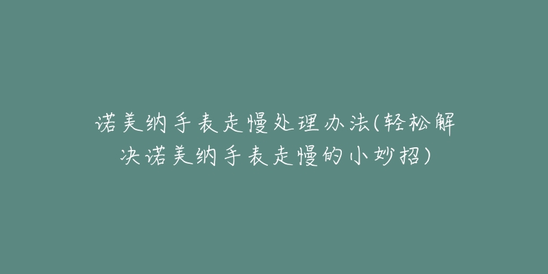 诺美纳手表走慢处理办法(轻松解决诺美纳手表走慢的小妙招)-名表号 诺美纳手表走慢处理办法(轻松解决诺美纳手表走慢的小妙招)