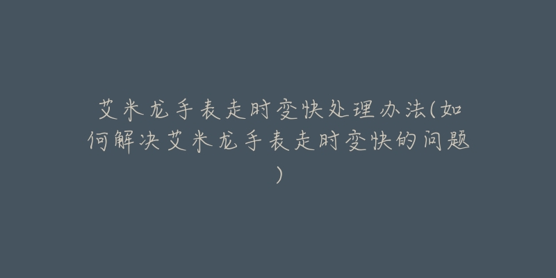 艾米龙手表走时变快处理办法(如何解决艾米龙手表走时变快的问题)-名表号 艾米龙手表走时变快处理办法(如何解决艾米龙手表走时变快的问题)