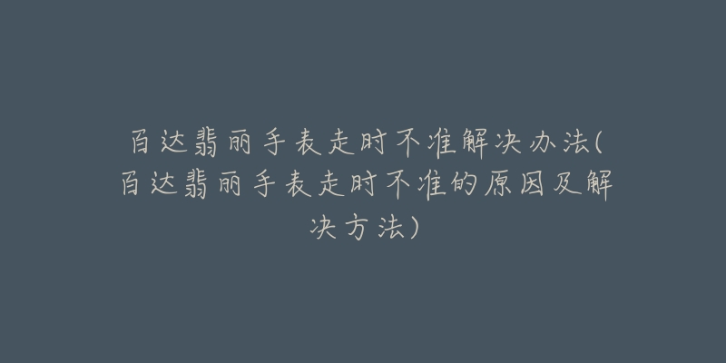 百达翡丽手表走时不准解决办法(百达翡丽手表走时不准的原因及解决方法)-名表号 百达翡丽手表走时不准解决办法(百达翡丽手表走时不准的原因及解决方法)