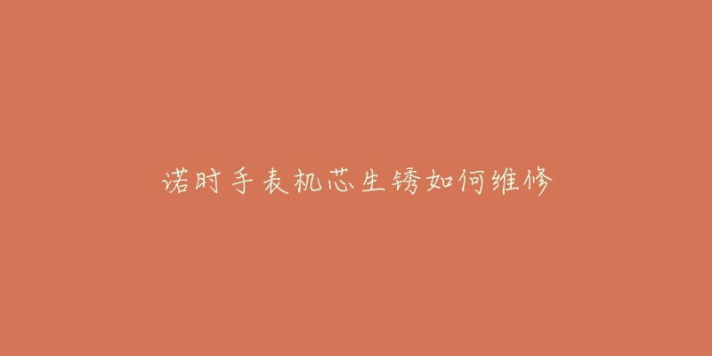 诺时手表机芯生锈如何维修-名表号 诺时手表机芯生锈如何维修