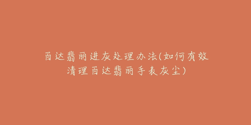 百达翡丽进灰处理办法(如何有效清理百达翡丽手表灰尘)-名表号 百达翡丽进灰处理办法(如何有效清理百达翡丽手表灰尘)