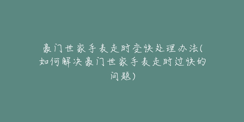 豪门世家手表走时变快处理办法(如何解决豪门世家手表走时过快的问题)-名表号 豪门世家手表走时变快处理办法(如何解决豪门世家手表走时过快的问题)