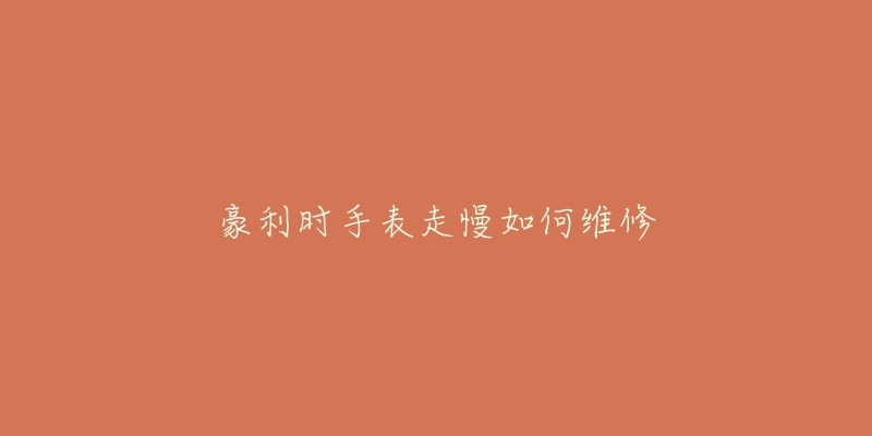 豪利时手表走慢如何维修-名表号 豪利时手表走慢如何维修