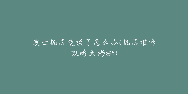 波士机芯受损了怎么办(机芯维修攻略大揭秘)-名表号 波士机芯受损了怎么办(机芯维修攻略大揭秘)