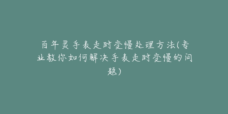 百年灵手表走时变慢处理方法(专业教你如何解决手表走时变慢的问题)-名表号 百年灵手表走时变慢处理方法(专业教你如何解决手表走时变慢的问题)