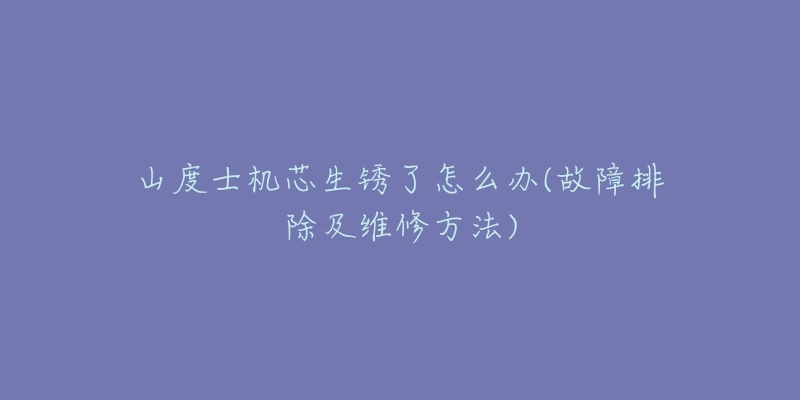 山度士机芯生锈了怎么办(故障排除及维修方法)-名表号 山度士机芯生锈了怎么办(故障排除及维修方法)