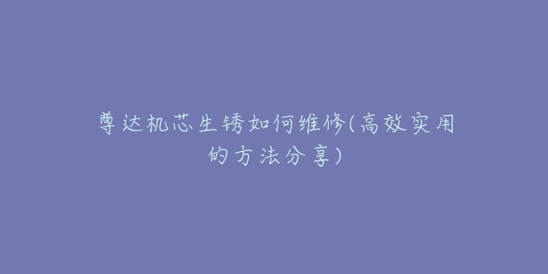 尊达机芯生锈如何维修(高效实用的方法分享)-名表号 尊达机芯生锈如何维修(高效实用的方法分享)