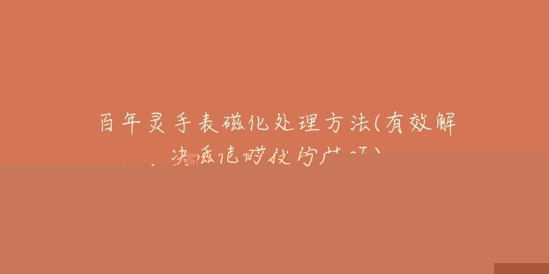 百年灵手表磁化处理方法(有效解决手表磁化的技巧)-名表号 百年灵手表磁化处理方法(有效解决手表磁化的技巧)