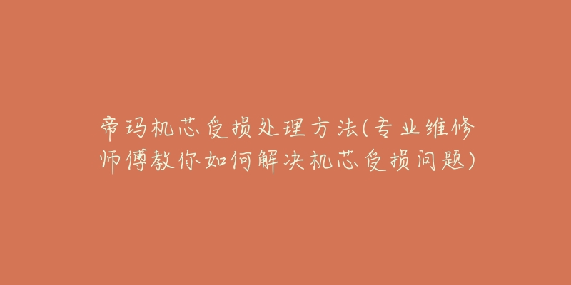 帝玛机芯受损处理方法(专业维修师傅教你如何解决机芯受损问题)-名表号 帝玛机芯受损处理方法(专业维修师傅教你如何解决机芯受损问题)
