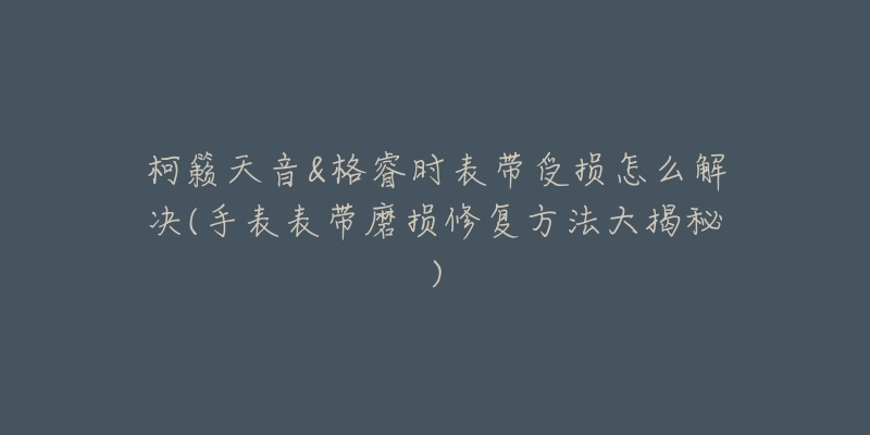 柯籁天音&格睿时表带受损怎么解决(手表表带磨损修复方法大揭秘)-名表号 柯籁天音&格睿时表带受损怎么解决(手表表带磨损修复方法大揭秘)