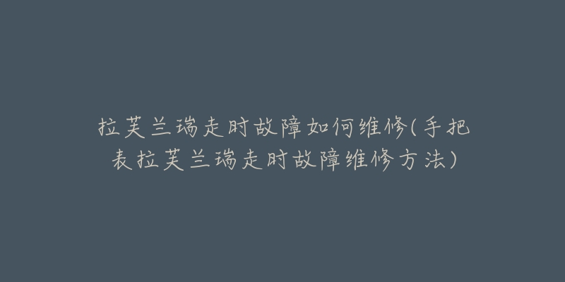 拉芙兰瑞走时故障如何维修(手把表拉芙兰瑞走时故障维修方法)