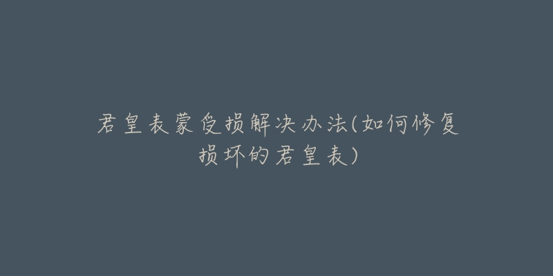 君皇表蒙受损解决办法(如何修复损坏的君皇表)-名表号 君皇表蒙受损解决办法(如何修复损坏的君皇表)