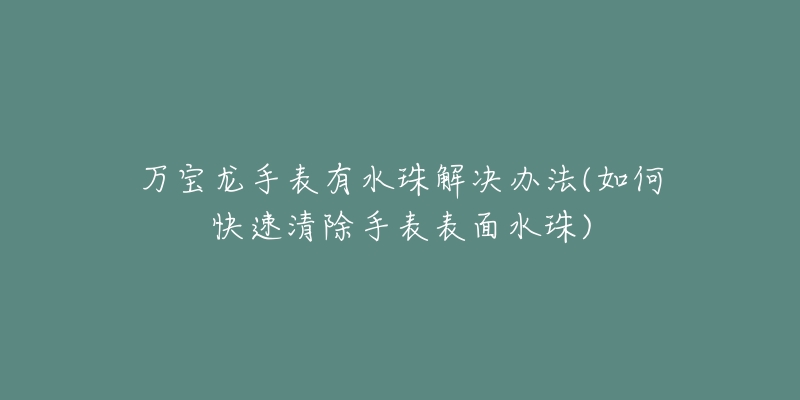 万宝龙手表有水珠解决办法(如何快速清除手表表面水珠)