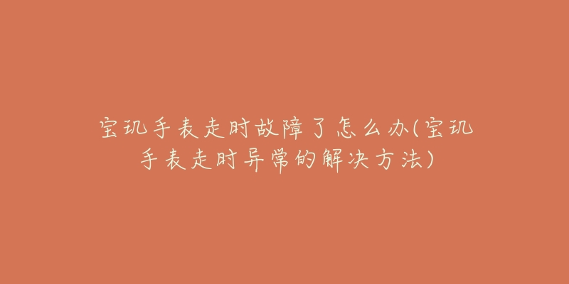 宝玑手表走时故障了怎么办(宝玑手表走时异常的解决方法)-名表号 宝玑手表走时故障了怎么办(宝玑手表走时异常的解决方法)