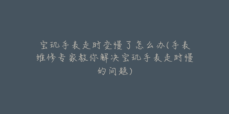 宝玑手表走时变慢了怎么办(手表维修专家教你解决宝玑手表走时慢的问题)-名表号 宝玑手表走时变慢了怎么办(手表维修专家教你解决宝玑手表走时慢的问题)
