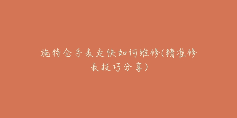 施特仑手表走快如何维修(精准修表技巧分享)-名表号 施特仑手表走快如何维修(精准修表技巧分享)