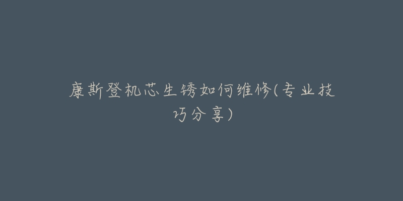 康斯登机芯生锈如何维修(专业技巧分享)