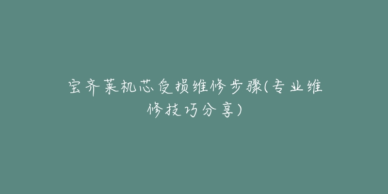 宝齐莱机芯受损维修步骤(专业维修技巧分享)-名表号 宝齐莱机芯受损维修步骤(专业维修技巧分享)