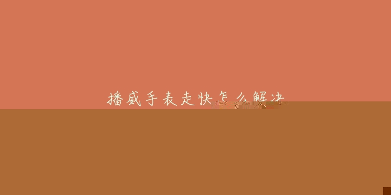 播威手表走快怎么解决-名表号 播威手表走快怎么解决