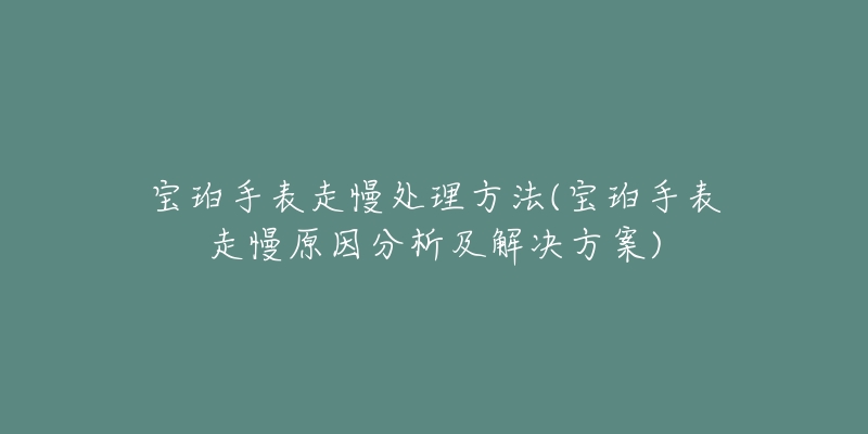 宝珀手表走慢处理方法(宝珀手表走慢原因分析及解决方案)-名表号 宝珀手表走慢处理方法(宝珀手表走慢原因分析及解决方案)
