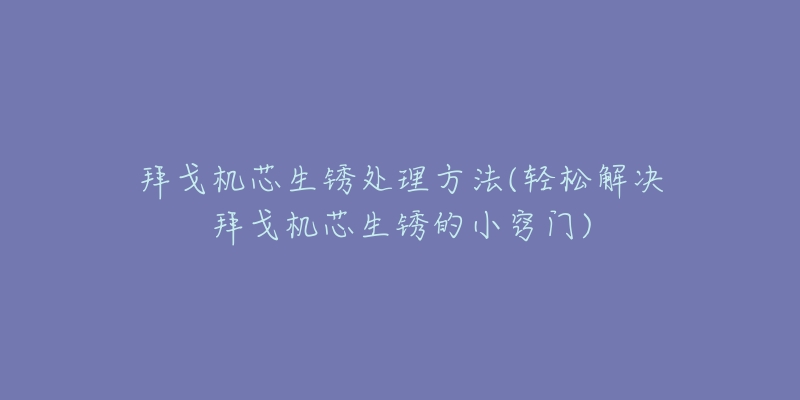 拜戈机芯生锈处理方法(轻松解决拜戈机芯生锈的小窍门)-名表号 拜戈机芯生锈处理方法(轻松解决拜戈机芯生锈的小窍门)