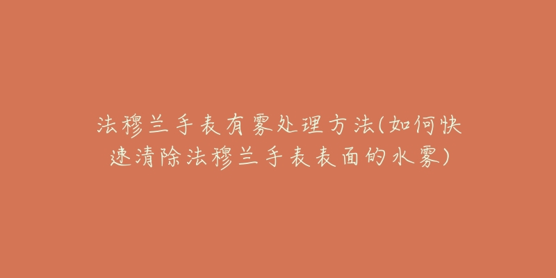 法穆兰手表有雾处理方法(如何快速清除法穆兰手表表面的水雾)-名表号 法穆兰手表有雾处理方法(如何快速清除法穆兰手表表面的水雾)