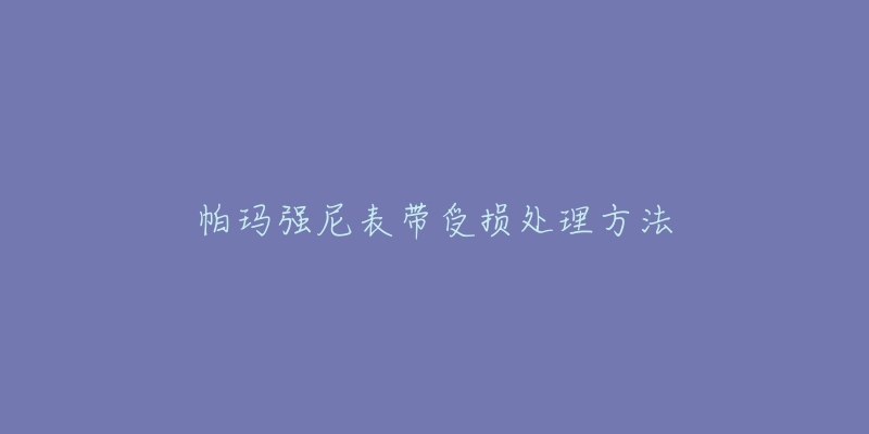 帕玛强尼表带受损处理方法-名表号 帕玛强尼表带受损处理方法