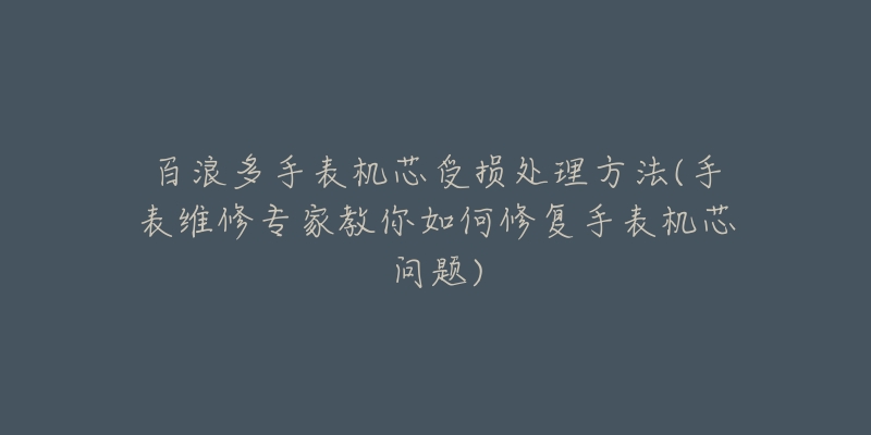 百浪多手表机芯受损处理方法(手表维修专家教你如何修复手表机芯问题)-名表号 百浪多手表机芯受损处理方法(手表维修专家教你如何修复手表机芯问题)