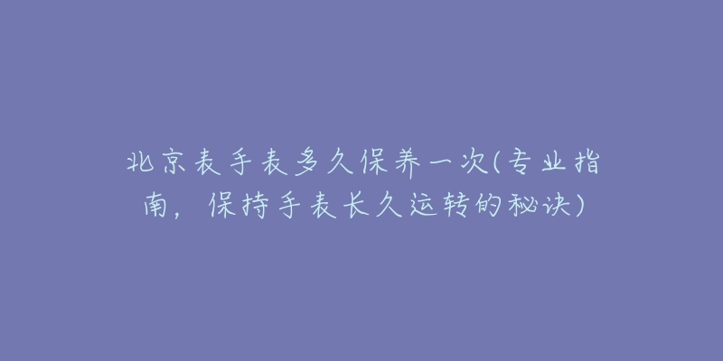 北京表手表多久保养一次(专业指南,保持手表长久运转的秘诀)-名表号 北京表手表多久保养一次(专业指南,保持手表长久运转的秘诀)