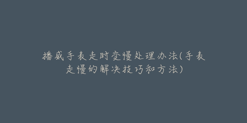 播威手表走时变慢处理办法(手表走慢的解决技巧和方法)-名表号 播威手表走时变慢处理办法(手表走慢的解决技巧和方法)