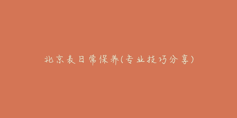 北京表日常保养(专业技巧分享)-名表号 北京表日常保养(专业技巧分享)