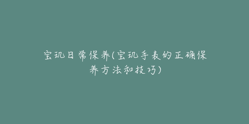 宝玑日常保养(宝玑手表的正确保养方法和技巧)-名表号 宝玑日常保养(宝玑手表的正确保养方法和技巧)