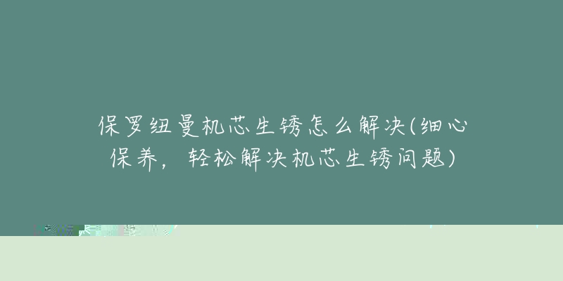 保罗纽曼机芯生锈怎么解决(细心保养,轻松解决机芯生锈问题)-名表号 保罗纽曼机芯生锈怎么解决(细心保养,轻松解决机芯生锈问题)