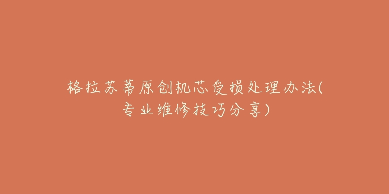 格拉苏蒂原创机芯受损处理办法(专业维修技巧分享)-名表号 格拉苏蒂原创机芯受损处理办法(专业维修技巧分享)