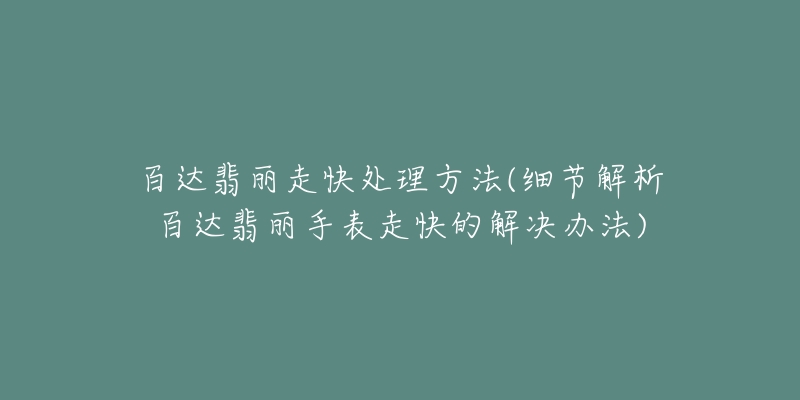 百达翡丽走快处理方法(细节解析百达翡丽手表走快的解决办法)-名表号 百达翡丽走快处理方法(细节解析百达翡丽手表走快的解决办法)