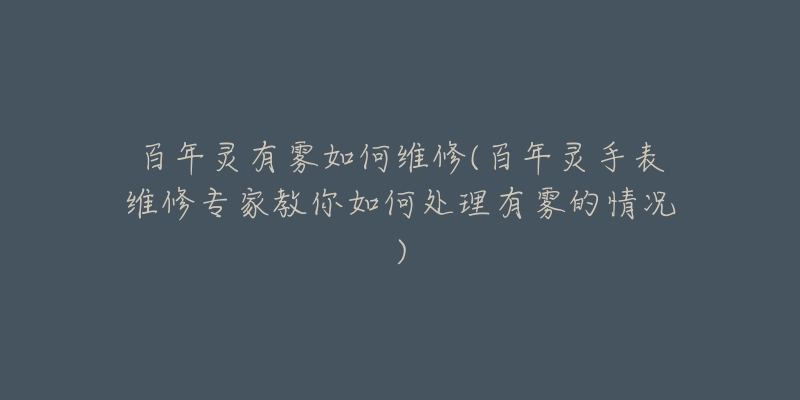 百年灵有雾如何维修(百年灵手表维修专家教你如何处理有雾的情况)-名表号 百年灵有雾如何维修(百年灵手表维修专家教你如何处理有雾的情况)