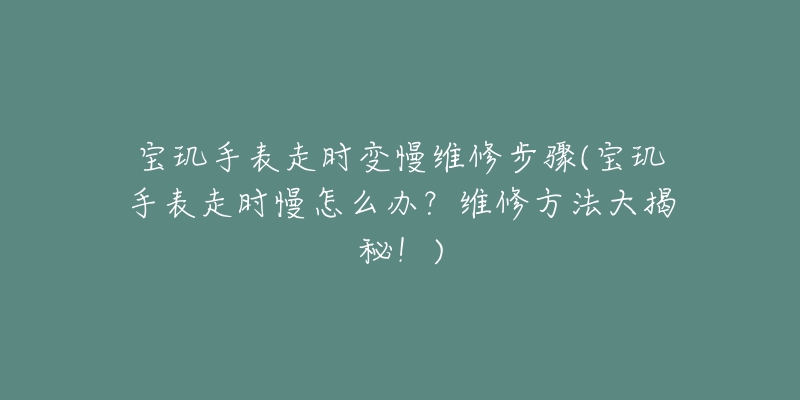 宝玑手表走时变慢维修步骤(宝玑手表走时慢怎么办?维修方法大揭秘!)-名表号 宝玑手表走时变慢维修步骤(宝玑手表走时慢怎么办?维修方法大揭秘!)