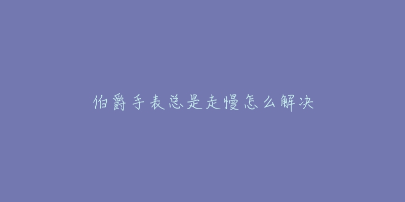 伯爵手表总是走慢怎么解决-名表号 伯爵手表总是走慢怎么解决