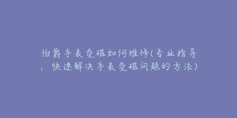 伯爵手表受磁如何维修(专业指导:快速解决手表受磁问题的方法)-名表号 伯爵手表受磁如何维修(专业指导:快速解决手表受磁问题的方法)