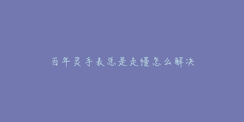 百年灵手表总是走慢怎么解决-名表号 百年灵手表总是走慢怎么解决