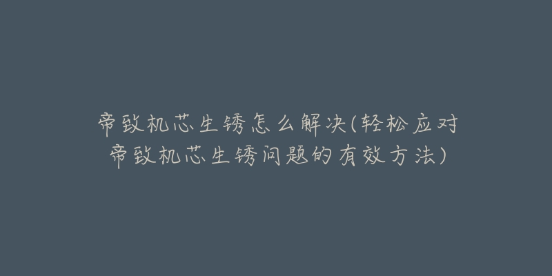 帝致机芯生锈怎么解决(轻松应对帝致机芯生锈问题的有效方法)-名表号 帝致机芯生锈怎么解决(轻松应对帝致机芯生锈问题的有效方法)