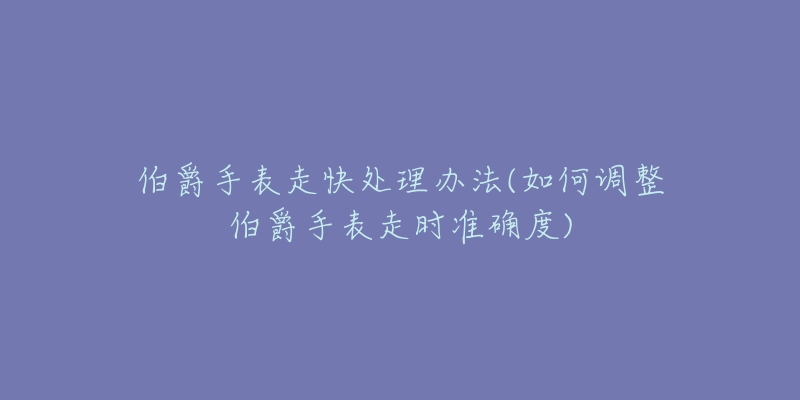 伯爵手表走快处理办法(如何调整伯爵手表走时准确度)