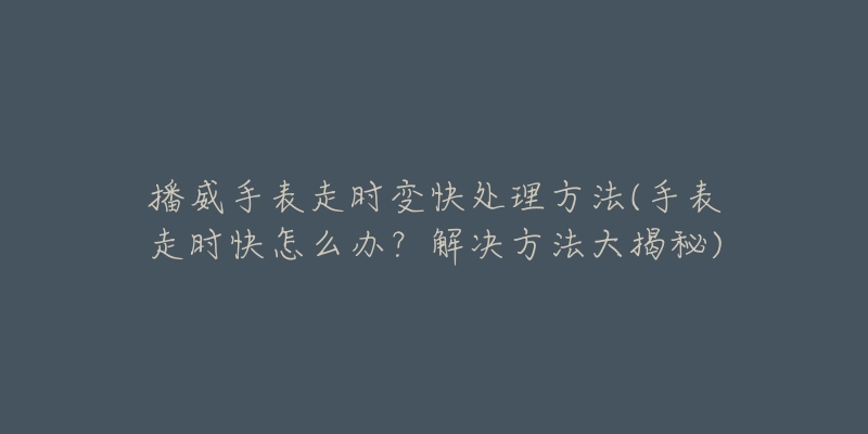 播威手表走时变快处理方法(手表走时快怎么办?解决方法大揭秘)-名表号 播威手表走时变快处理方法(手表走时快怎么办?解决方法大揭秘)