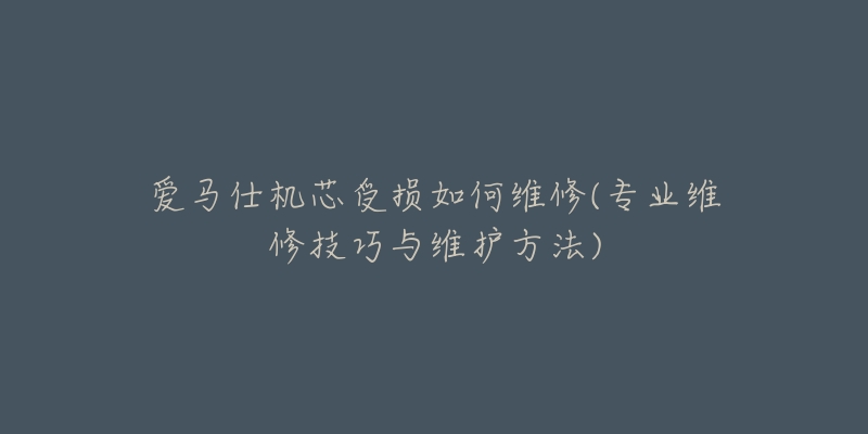 爱马仕机芯受损如何维修(专业维修技巧与维护方法)-名表号 爱马仕机芯受损如何维修(专业维修技巧与维护方法)