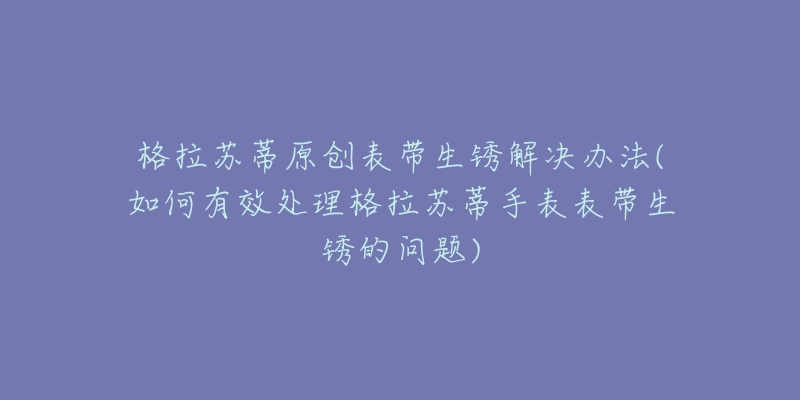 格拉苏蒂原创表带生锈解决办法(如何有效处理格拉苏蒂手表表带生锈的问题)-名表号 格拉苏蒂原创表带生锈解决办法(如何有效处理格拉苏蒂手表表带生锈的问题)