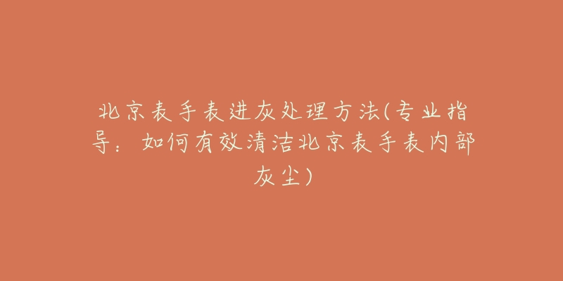 北京表手表进灰处理方法(专业指导:如何有效清洁北京表手表内部灰尘)-名表号 北京表手表进灰处理方法(专业指导:如何有效清洁北京表手表内部灰尘)